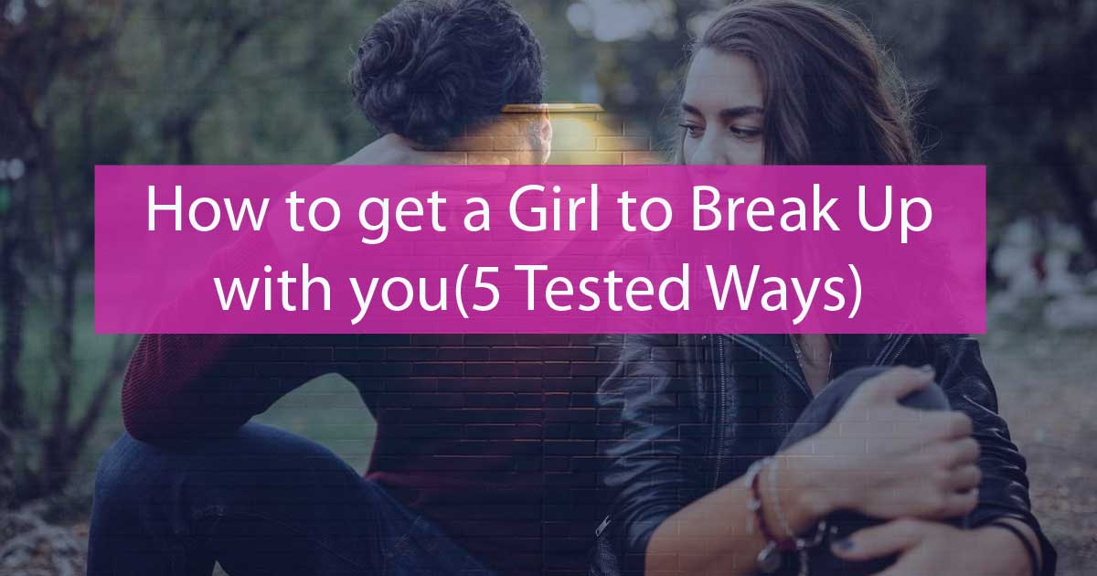 how-to-get-a-girl-to-break-up-with-you-in-2024-5-tested-ways